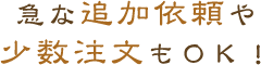 急な追加依頼や少数注文もＯＫ！