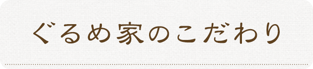 ぐるめ家のこだわり